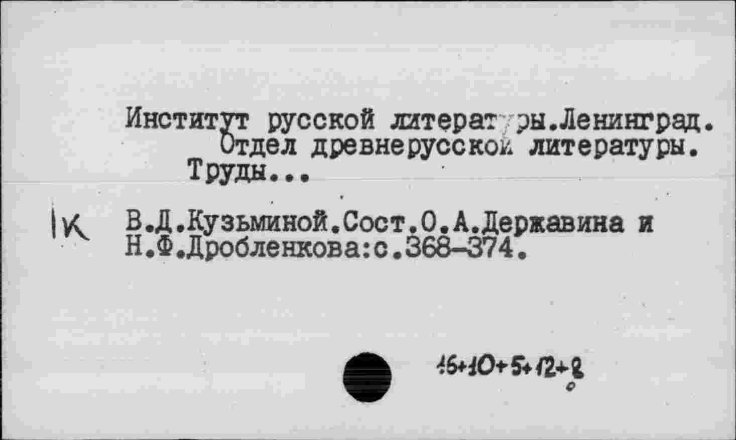 ﻿Институт русской литератры.Ленинград. Отдел древнерусское литературы.
Труды...
Iус В.Д.Кузьминой.Сост.О.А.Державина и Н.Ф.Дробленкова:с.368-374.
а* г
О